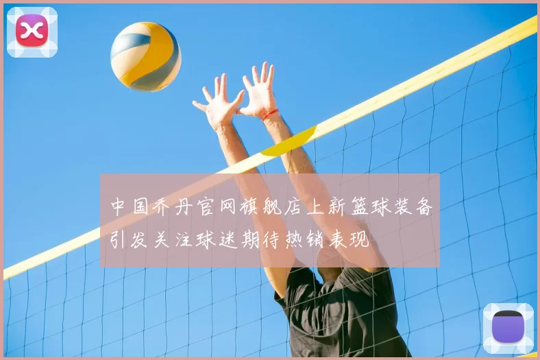 中国乔丹官网旗舰店上新篮球装备引发关注球迷期待热销表现