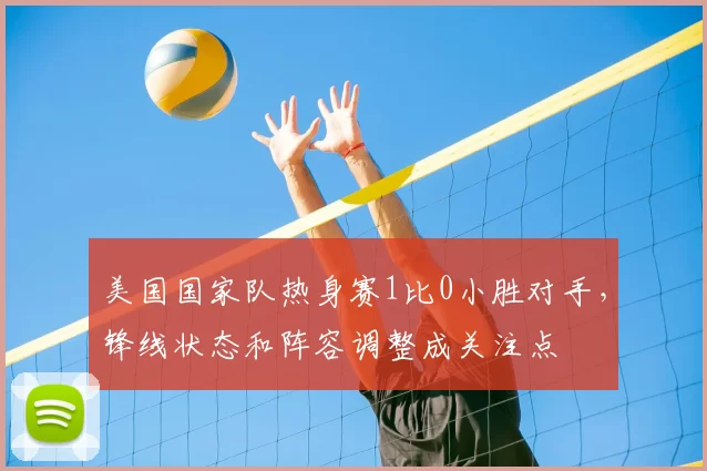 美国国家队热身赛1比0小胜对手，锋线状态和阵容调整成关注点