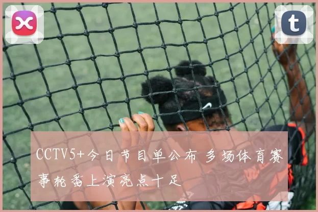CCTV5+今日节目单公布 多场体育赛事轮番上演亮点十足