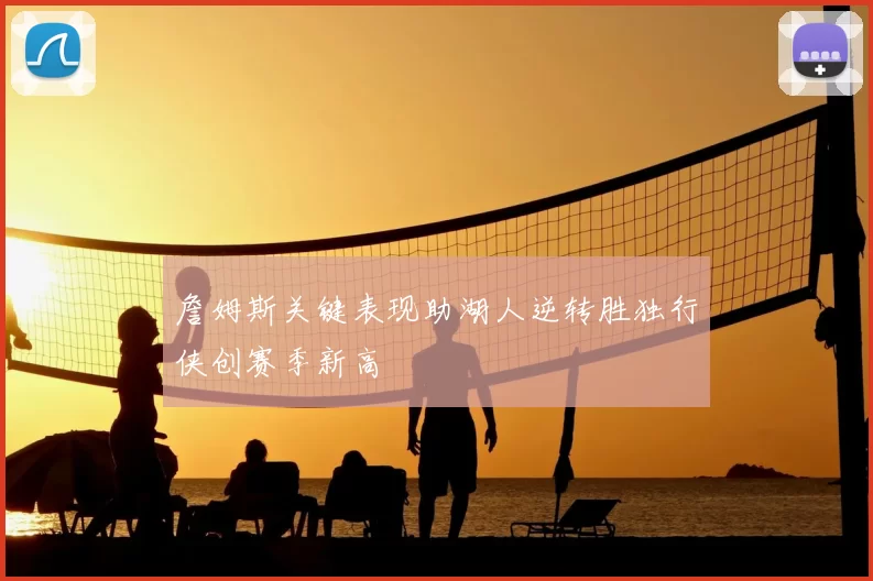 詹姆斯关键表现助湖人逆转胜独行侠创赛季新高