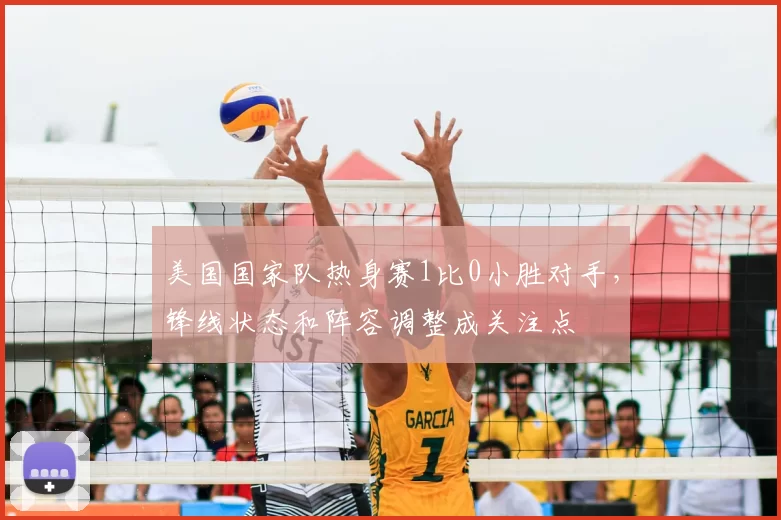 美国国家队热身赛1比0小胜对手，锋线状态和阵容调整成关注点