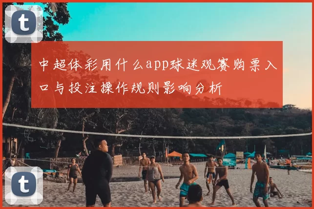 中超体彩用什么app球迷观赛购票入口与投注操作规则影响分析