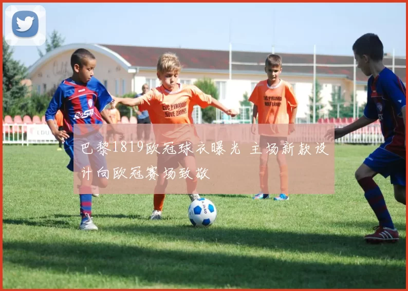 巴黎1819欧冠球衣曝光 主场新款设计向欧冠赛场致敬