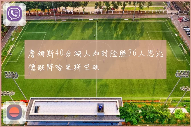 詹姆斯40分湖人加时险胜76人恩比德缺阵哈里斯空砍