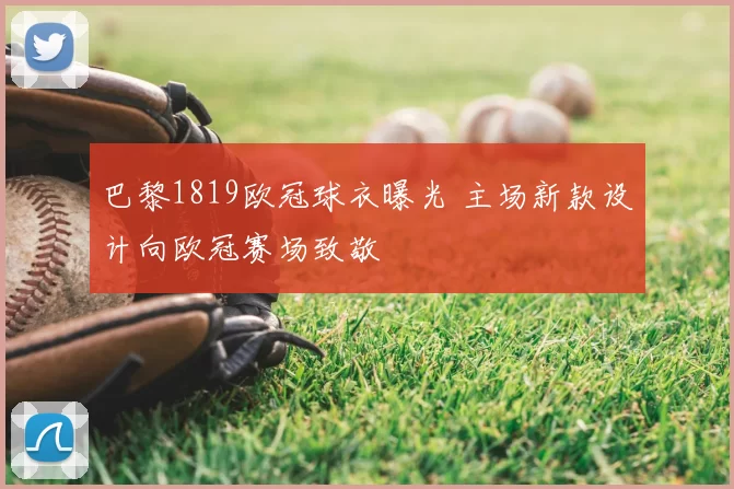 巴黎1819欧冠球衣曝光 主场新款设计向欧冠赛场致敬