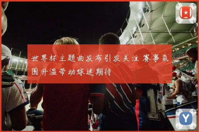 世界杯主题曲发布引发关注 赛事氛围升温带动球迷期待