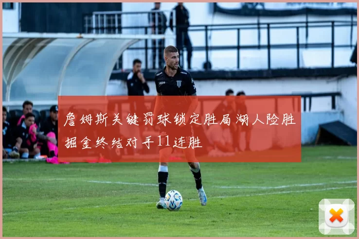 詹姆斯关键罚球锁定胜局湖人险胜掘金终结对手11连胜