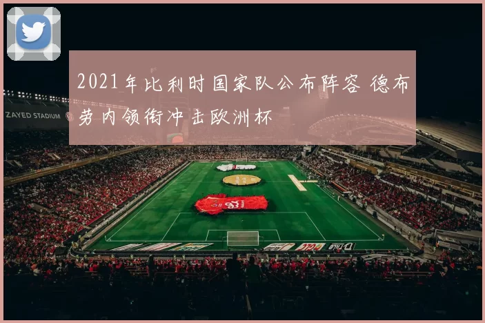 2021年比利时国家队公布阵容 德布劳内领衔冲击欧洲杯