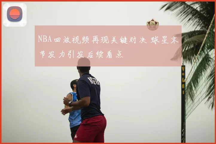 NBA回放视频再现关键对决 球星末节发力引发后续看点