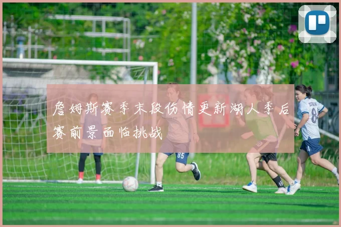 詹姆斯赛季末段伤情更新湖人季后赛前景面临挑战