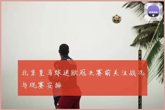 北京皇马球迷欧冠决赛前关注战况与观赛安排
