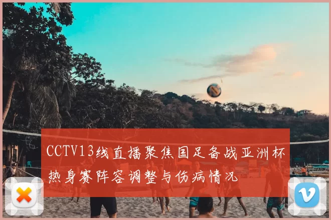 CCTV13线直播聚焦国足备战亚洲杯热身赛阵容调整与伤病情况