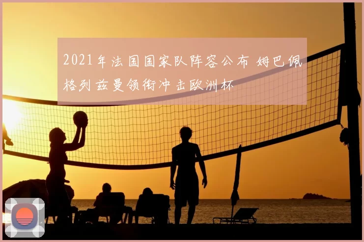 2021年法国国家队阵容公布 姆巴佩格列兹曼领衔冲击欧洲杯