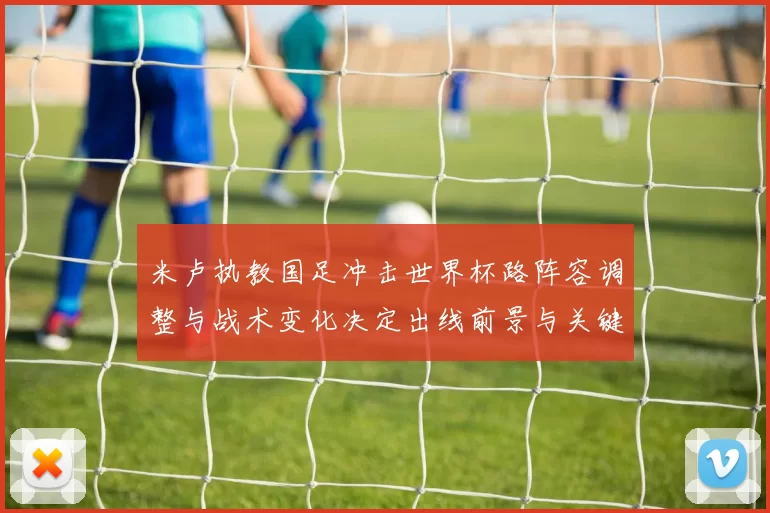 米卢执教国足冲击世界杯路阵容调整与战术变化决定出线前景与关键看点