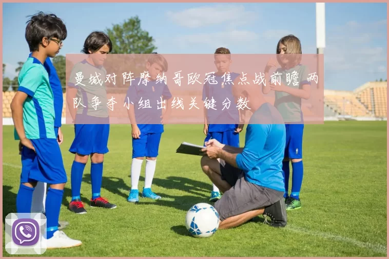 曼城对阵摩纳哥欧冠焦点战前瞻 两队争夺小组出线关键分数