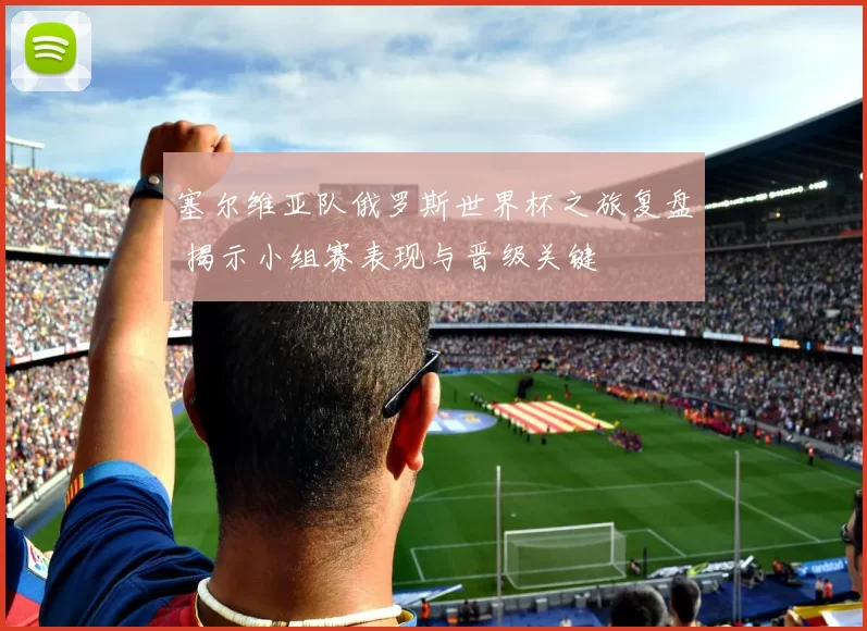 塞尔维亚队俄罗斯世界杯之旅复盘 揭示小组赛表现与晋级关键