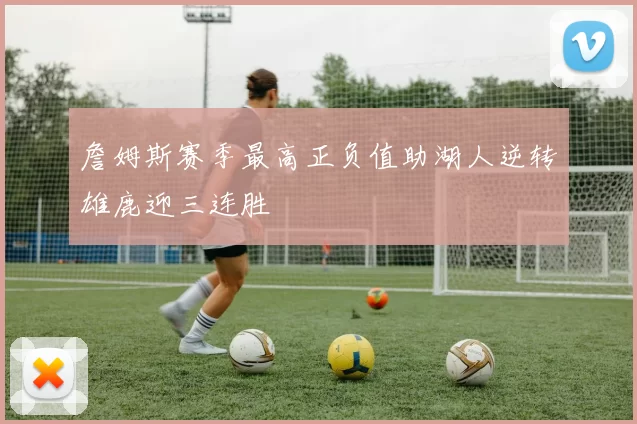 詹姆斯赛季最高正负值助湖人逆转雄鹿迎三连胜