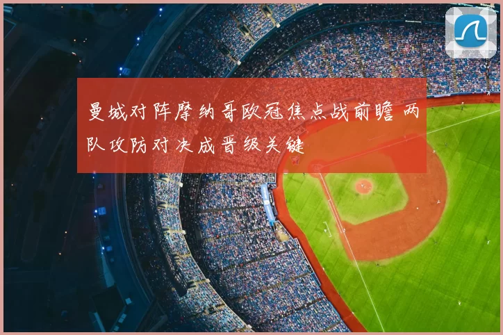 曼城对阵摩纳哥欧冠焦点战前瞻 两队攻防对决成晋级关键