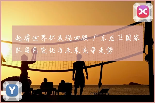 赵睿世界杯表现回顾 广东后卫国家队角色变化与未来竞争走势