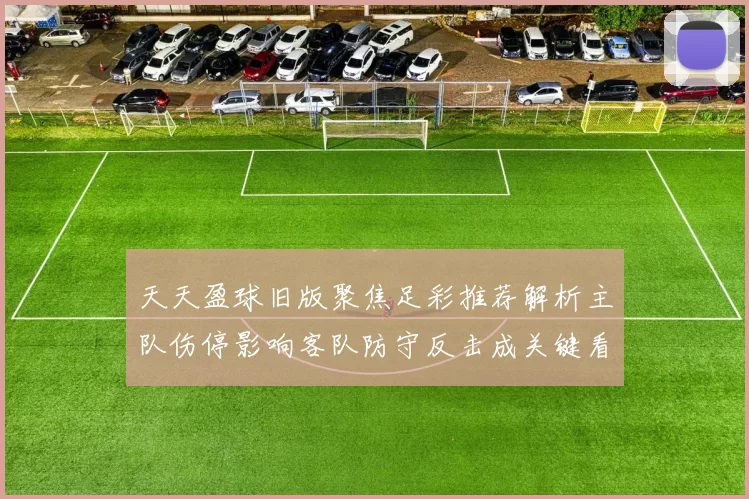 天天盈球旧版聚焦足彩推荐解析主队伤停影响客队防守反击成关键看点