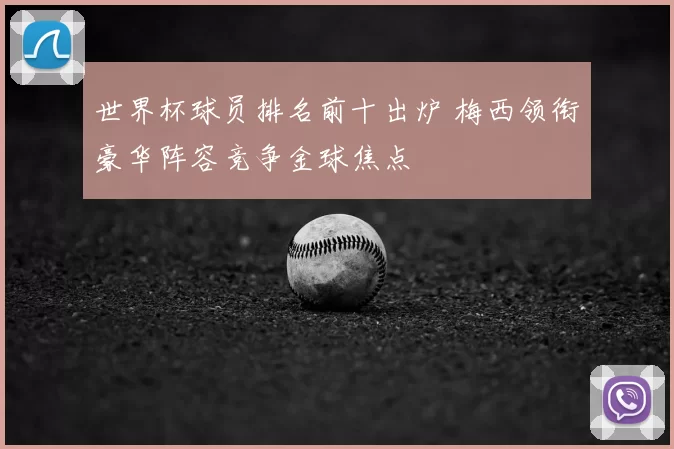 世界杯球员排名前十出炉 梅西领衔豪华阵容竞争金球焦点
