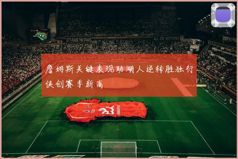 詹姆斯关键表现助湖人逆转胜独行侠创赛季新高