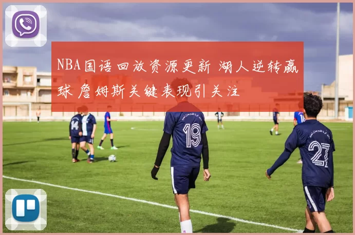 NBA国语回放资源更新 湖人逆转赢球 詹姆斯关键表现引关注