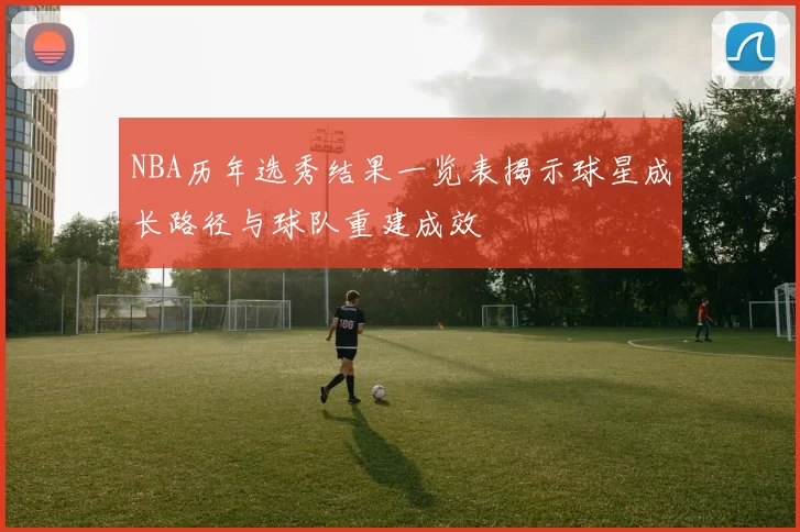 NBA历年选秀结果一览表揭示球星成长路径与球队重建成效