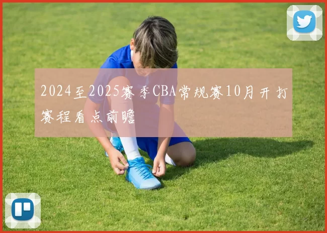 2024至2025赛季CBA常规赛10月开打赛程看点前瞻
