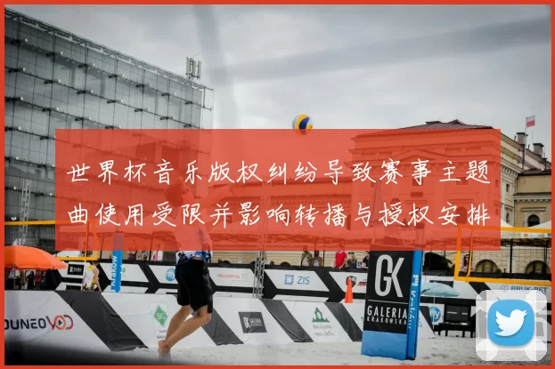 世界杯音乐版权纠纷导致赛事主题曲使用受限并影响转播与授权安排