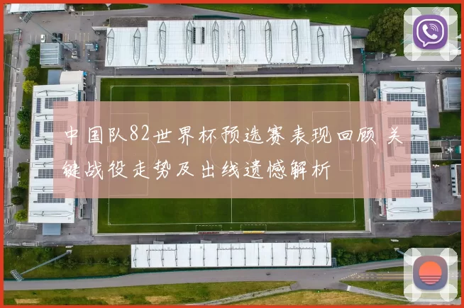 中国队82世界杯预选赛表现回顾 关键战役走势及出线遗憾解析