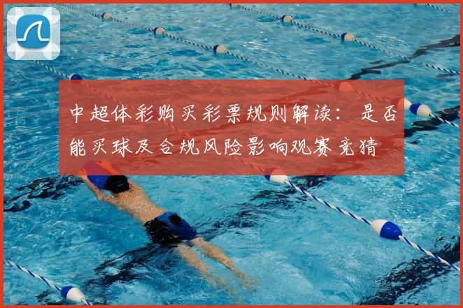 中超体彩购买彩票规则解读：是否能买球及合规风险影响观赛竞猜