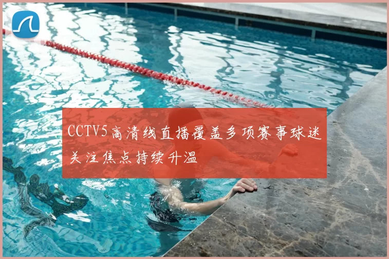 CCTV5高清线直播覆盖多项赛事球迷关注焦点持续升温
