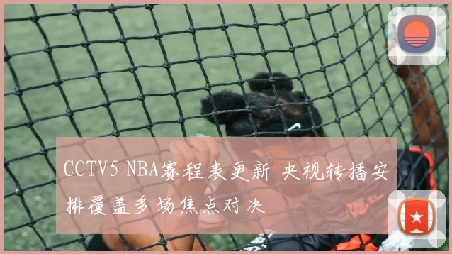 CCTV5 NBA赛程表更新 央视转播安排覆盖多场焦点对决