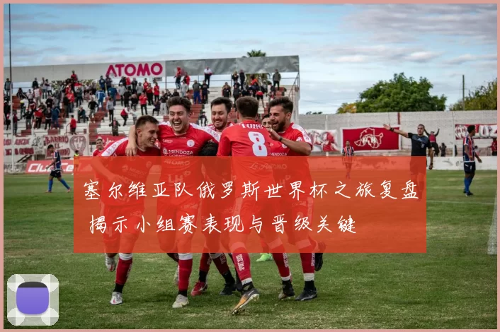 塞尔维亚队俄罗斯世界杯之旅复盘 揭示小组赛表现与晋级关键