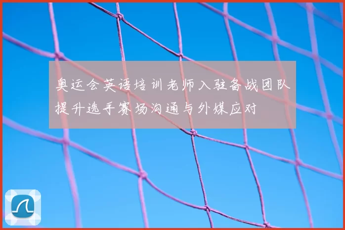 奥运会英语培训老师入驻备战团队提升选手赛场沟通与外媒应对