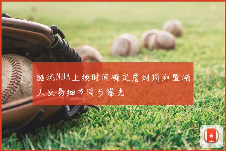 酷玩NBA上线时间确定詹姆斯加盟湖人交易细节同步曝光