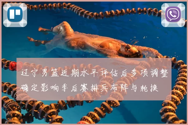 辽宁男篮近期水平评估后多项调整确定影响季后赛排兵布阵与轮换