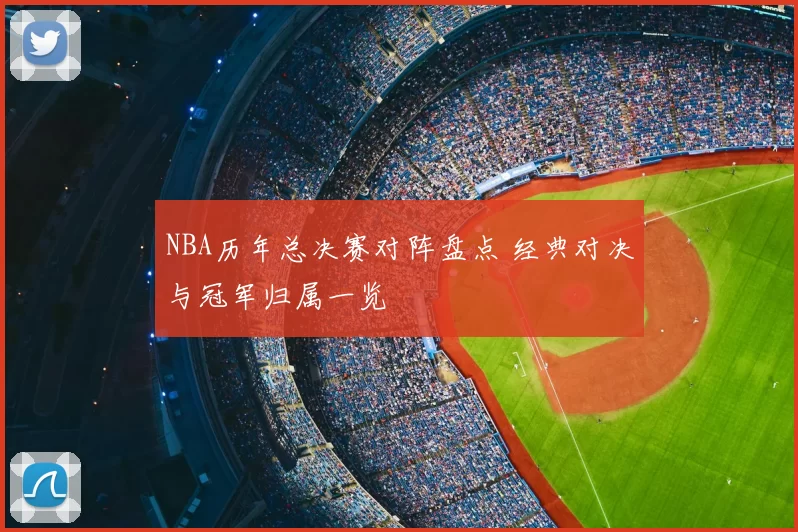 NBA历年总决赛对阵盘点 经典对决与冠军归属一览