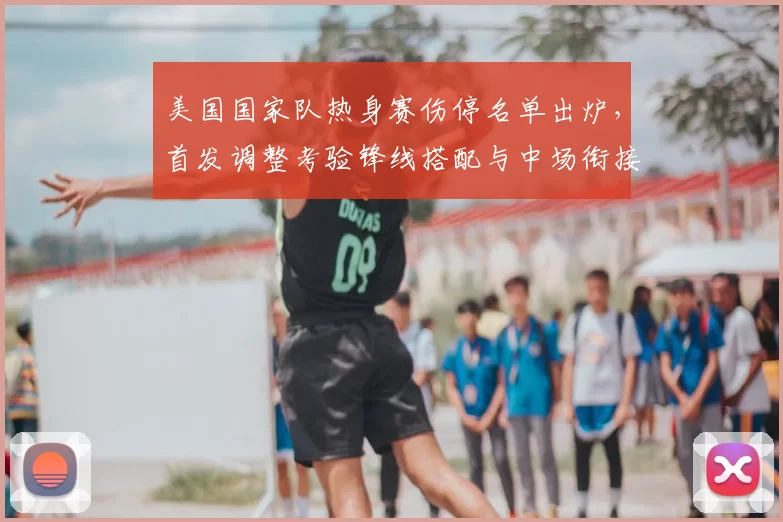 美国国家队热身赛伤停名单出炉，首发调整考验锋线搭配与中场衔接