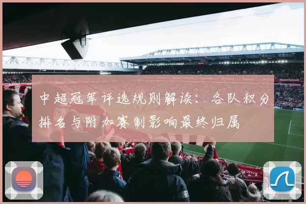 中超冠军评选规则解读：各队积分排名与附加赛制影响最终归属