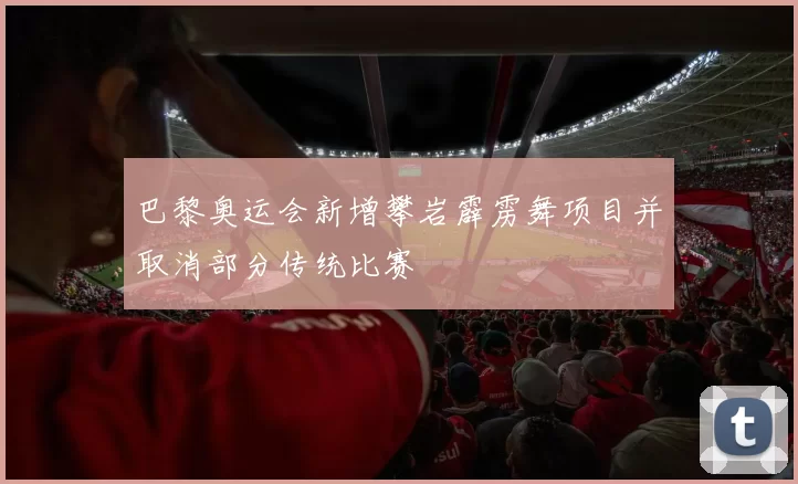 巴黎奥运会新增攀岩霹雳舞项目并取消部分传统比赛