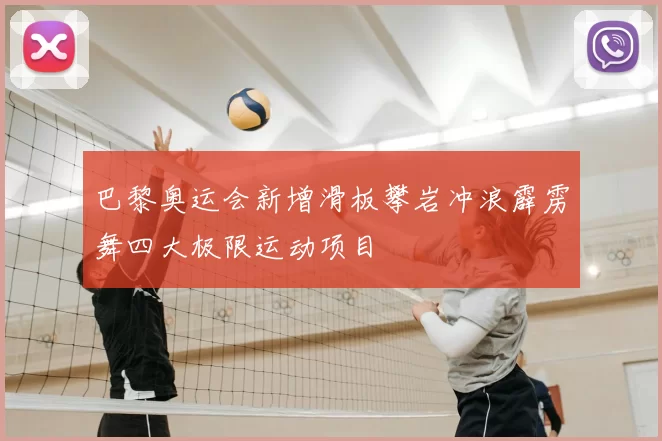 巴黎奥运会新增滑板攀岩冲浪霹雳舞四大极限运动项目