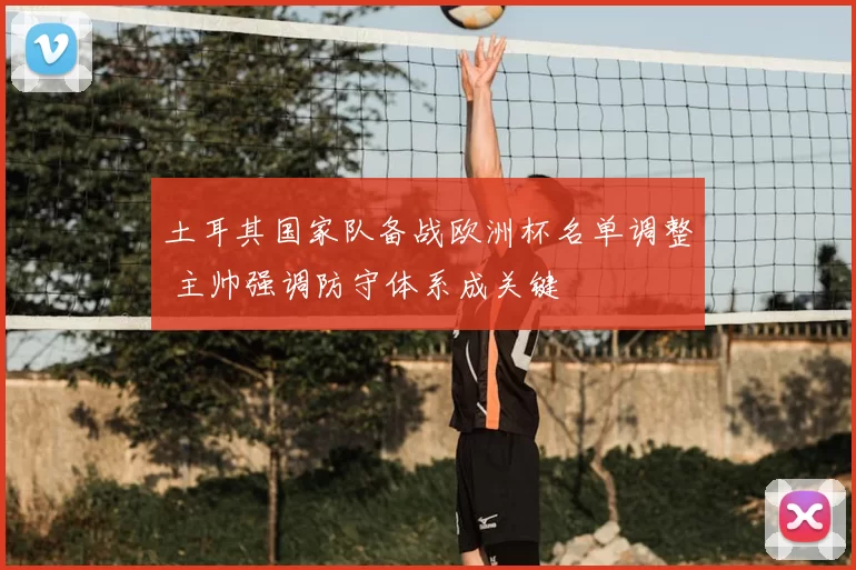 土耳其国家队备战欧洲杯名单调整 主帅强调防守体系成关键