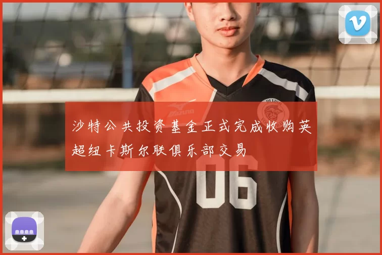 沙特公共投资基金正式完成收购英超纽卡斯尔联俱乐部交易