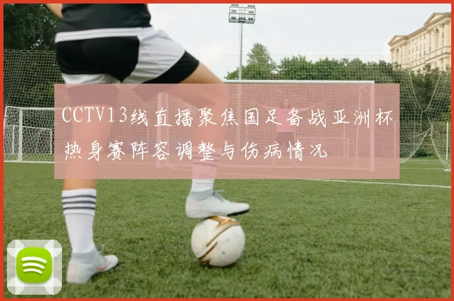 CCTV13线直播聚焦国足备战亚洲杯热身赛阵容调整与伤病情况