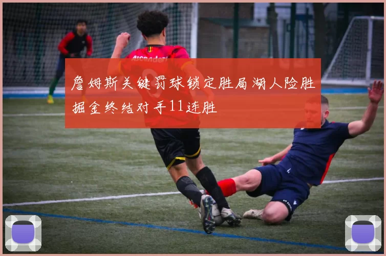 詹姆斯关键罚球锁定胜局湖人险胜掘金终结对手11连胜