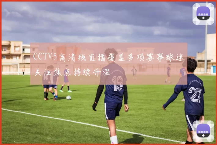 CCTV5高清线直播覆盖多项赛事球迷关注焦点持续升温