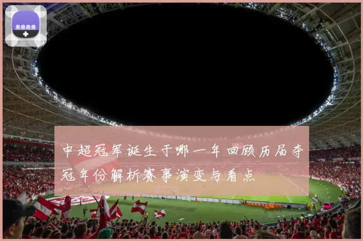 中超冠军诞生于哪一年回顾历届夺冠年份解析赛事演变与看点