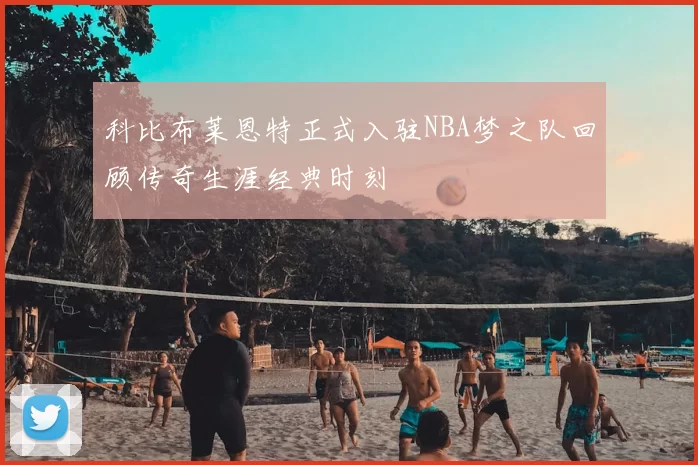 科比布莱恩特正式入驻NBA梦之队回顾传奇生涯经典时刻